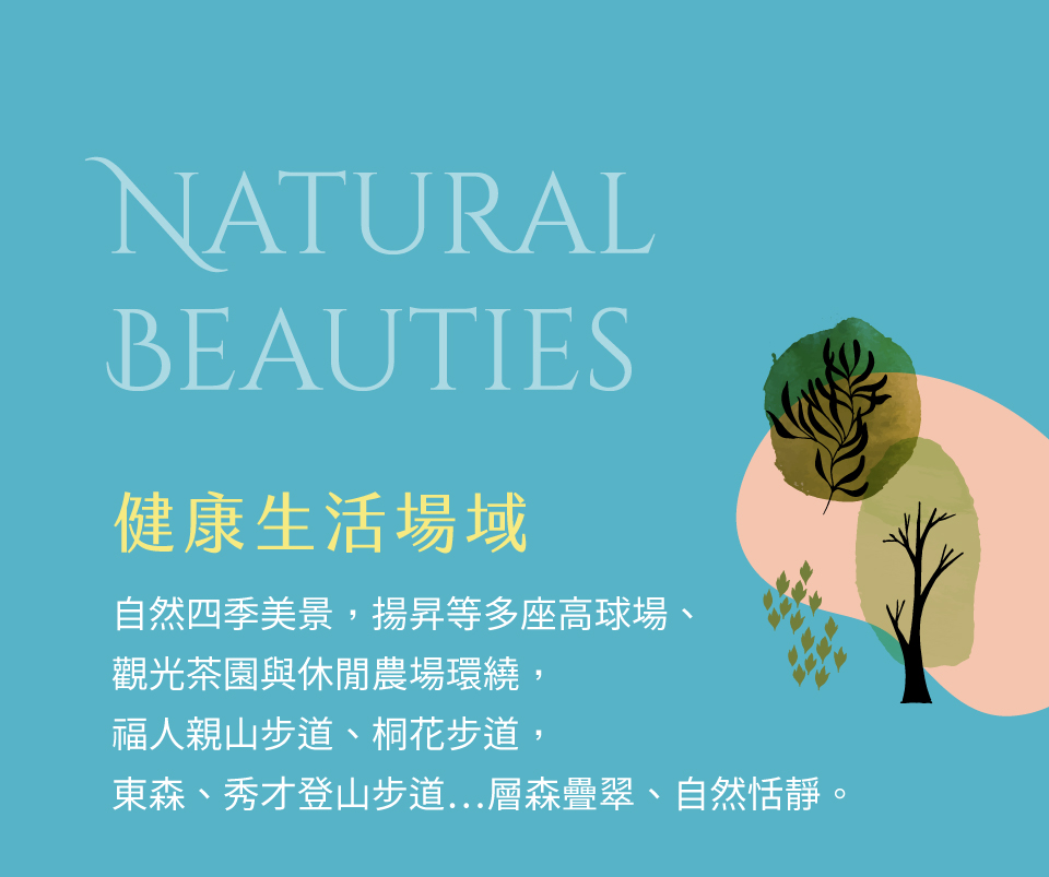 健康生活場域｜自然四季美景，揚昇等多座高球場、觀光茶園與休閒農場環繞，福人親山步道、桐花步道，東森、秀才登山步道…層森疊翠、自然恬靜。